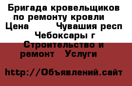 Бригада кровельщиков по ремонту кровли. › Цена ­ 50 - Чувашия респ., Чебоксары г. Строительство и ремонт » Услуги   